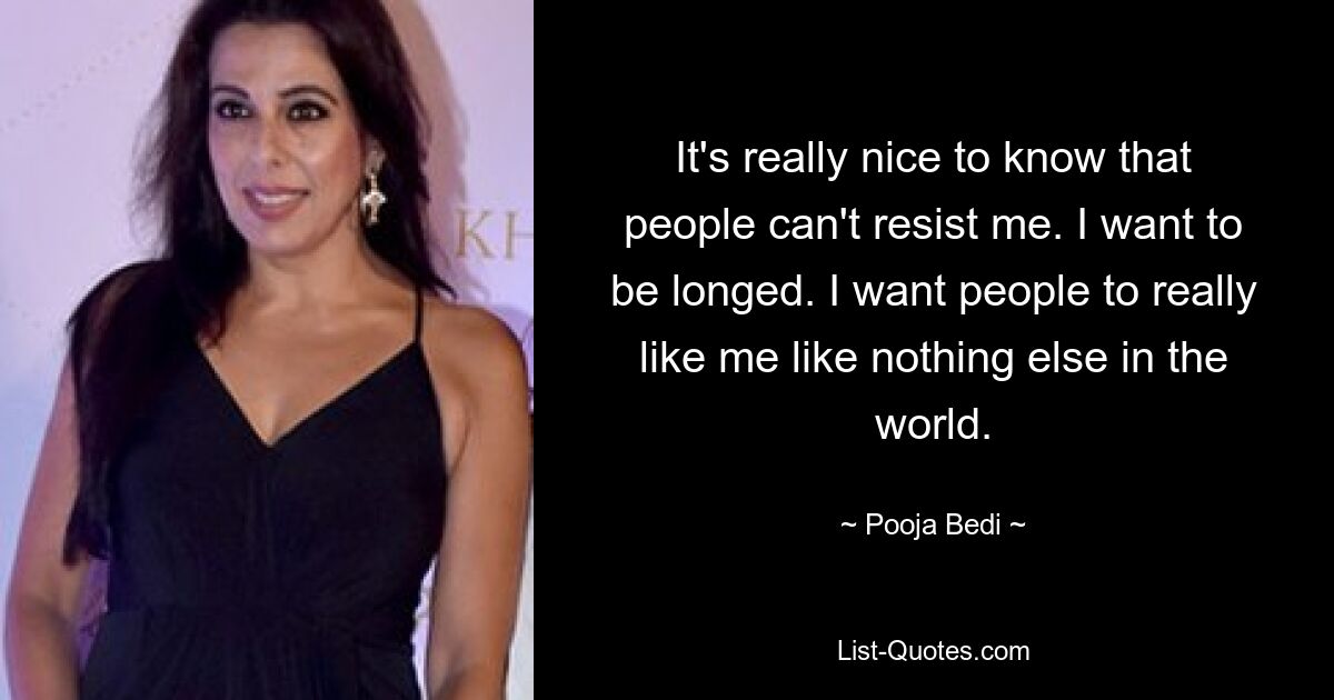 It's really nice to know that people can't resist me. I want to be longed. I want people to really like me like nothing else in the world. — © Pooja Bedi