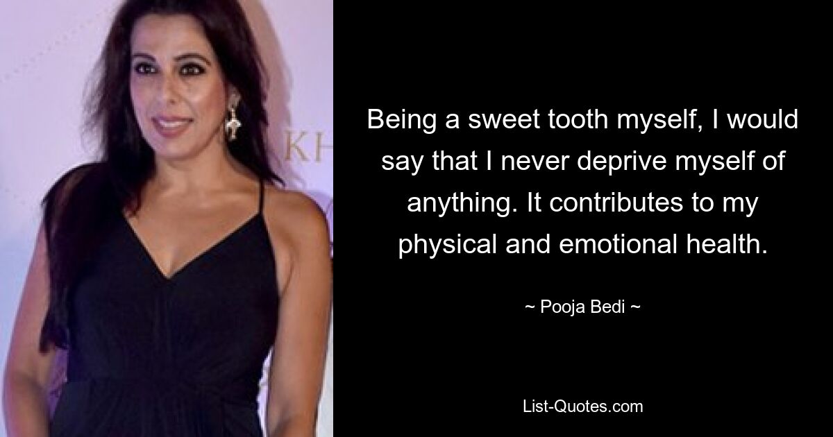 Being a sweet tooth myself, I would say that I never deprive myself of anything. It contributes to my physical and emotional health. — © Pooja Bedi