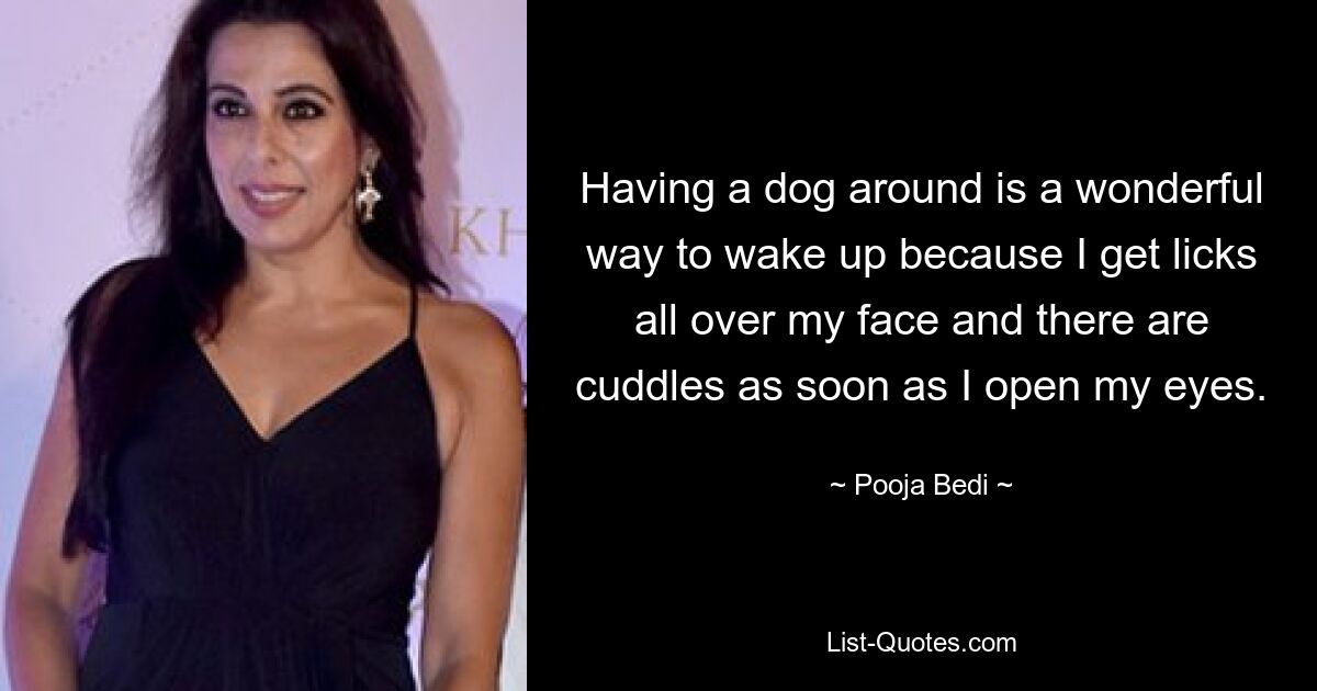 Having a dog around is a wonderful way to wake up because I get licks all over my face and there are cuddles as soon as I open my eyes. — © Pooja Bedi