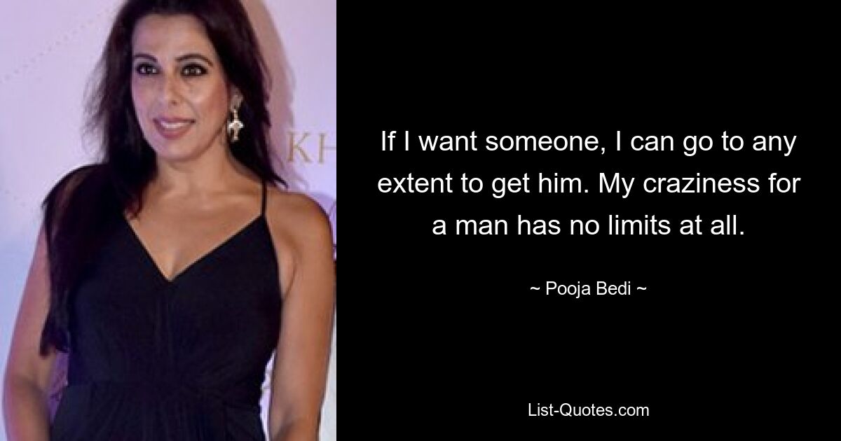 If I want someone, I can go to any extent to get him. My craziness for a man has no limits at all. — © Pooja Bedi