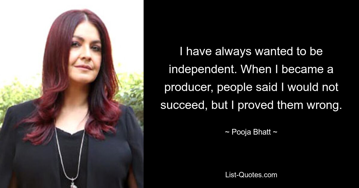 I have always wanted to be independent. When I became a producer, people said I would not succeed, but I proved them wrong. — © Pooja Bhatt