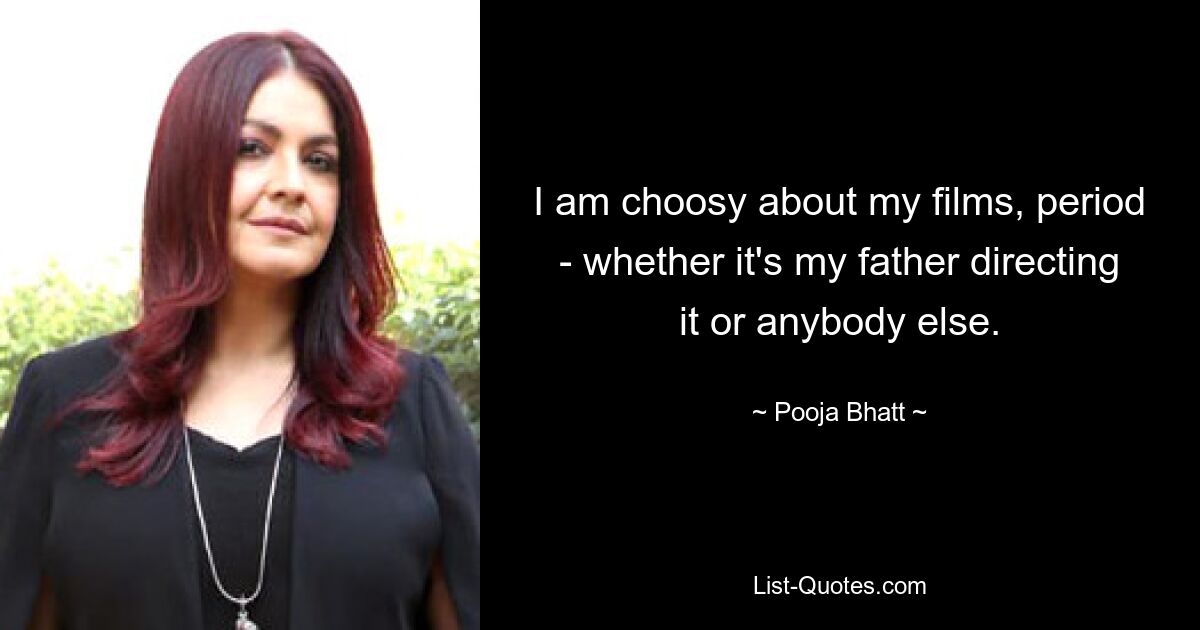 I am choosy about my films, period - whether it's my father directing it or anybody else. — © Pooja Bhatt