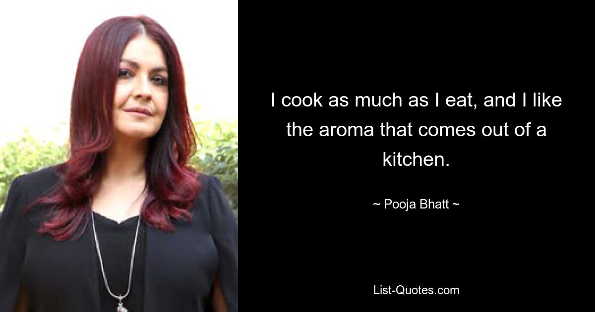 I cook as much as I eat, and I like the aroma that comes out of a kitchen. — © Pooja Bhatt