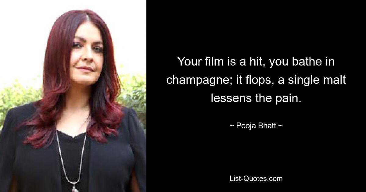 Your film is a hit, you bathe in champagne; it flops, a single malt lessens the pain. — © Pooja Bhatt