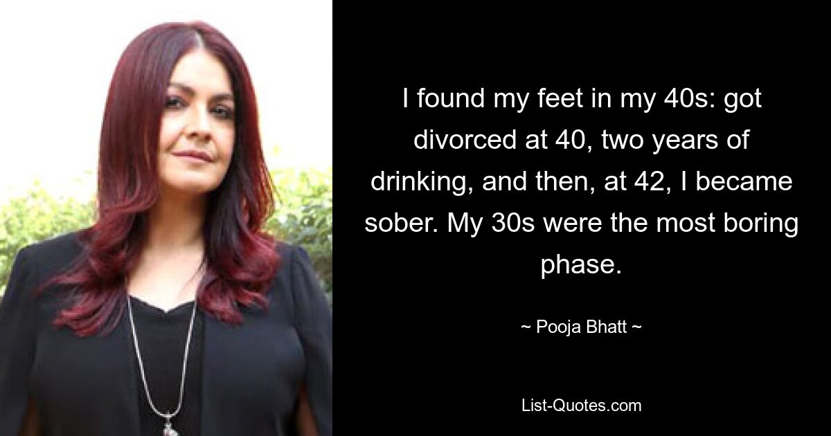 I found my feet in my 40s: got divorced at 40, two years of drinking, and then, at 42, I became sober. My 30s were the most boring phase. — © Pooja Bhatt