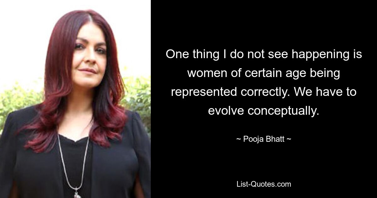 One thing I do not see happening is women of certain age being represented correctly. We have to evolve conceptually. — © Pooja Bhatt