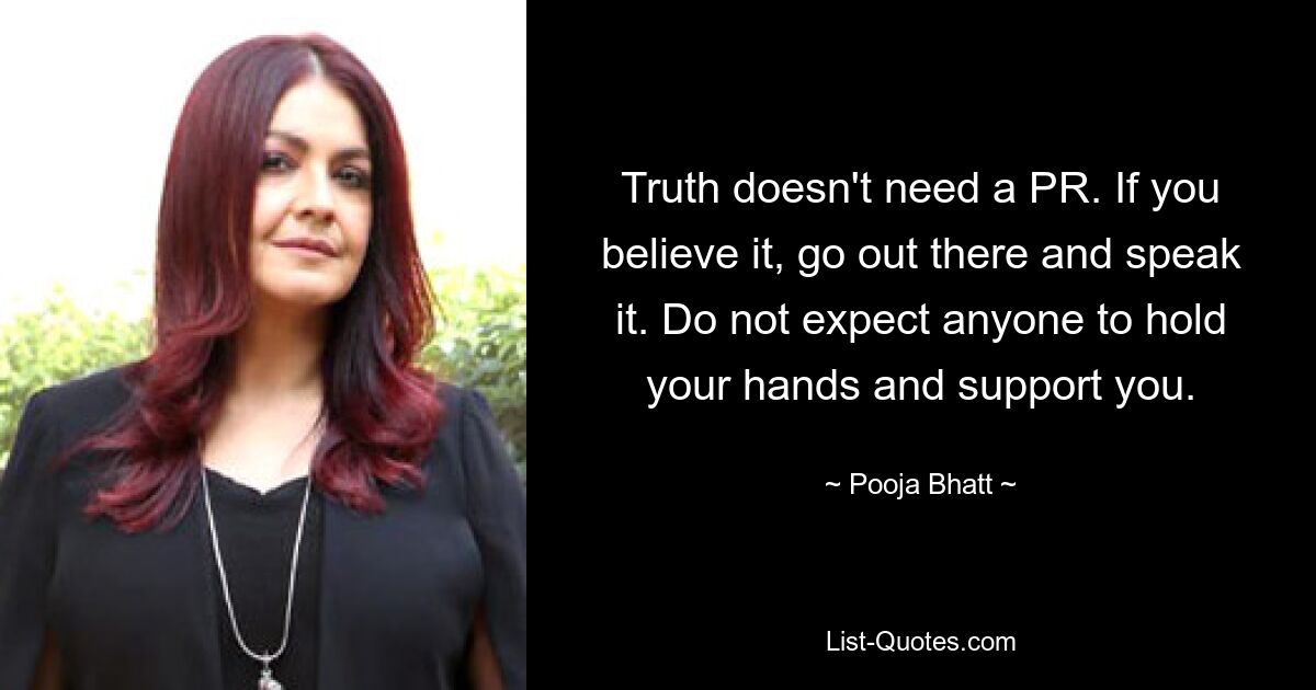 Truth doesn't need a PR. If you believe it, go out there and speak it. Do not expect anyone to hold your hands and support you. — © Pooja Bhatt