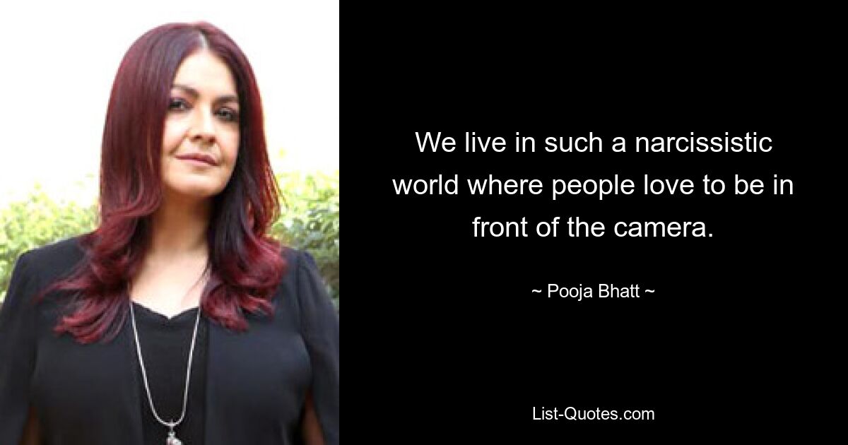 We live in such a narcissistic world where people love to be in front of the camera. — © Pooja Bhatt