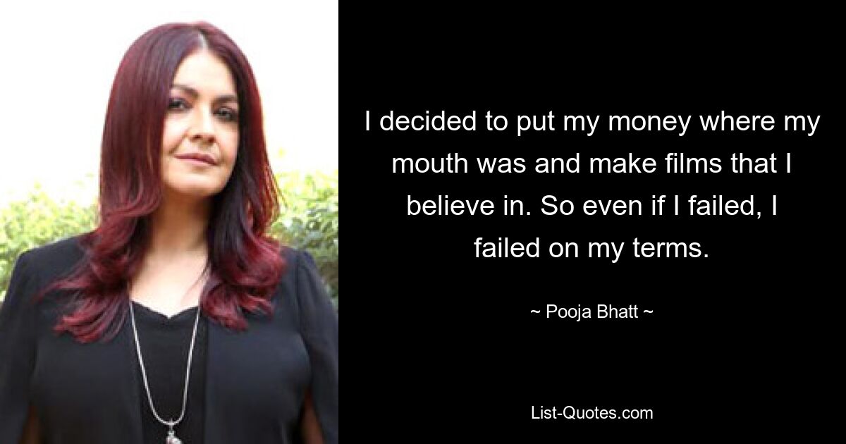 I decided to put my money where my mouth was and make films that I believe in. So even if I failed, I failed on my terms. — © Pooja Bhatt