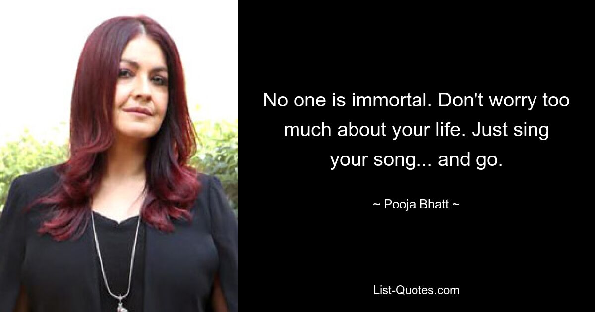 No one is immortal. Don't worry too much about your life. Just sing your song... and go. — © Pooja Bhatt