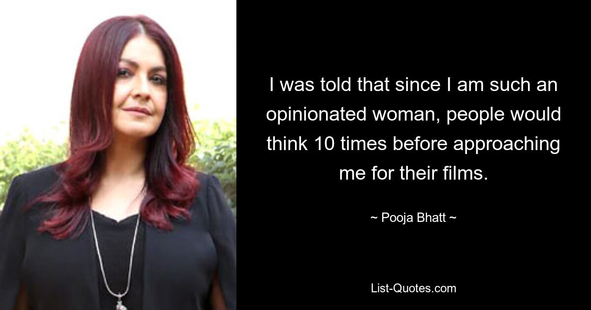 I was told that since I am such an opinionated woman, people would think 10 times before approaching me for their films. — © Pooja Bhatt