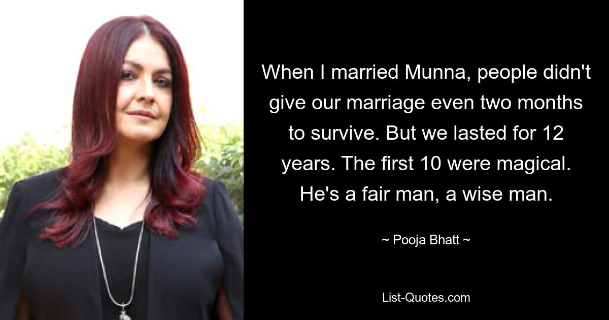 When I married Munna, people didn't give our marriage even two months to survive. But we lasted for 12 years. The first 10 were magical. He's a fair man, a wise man. — © Pooja Bhatt