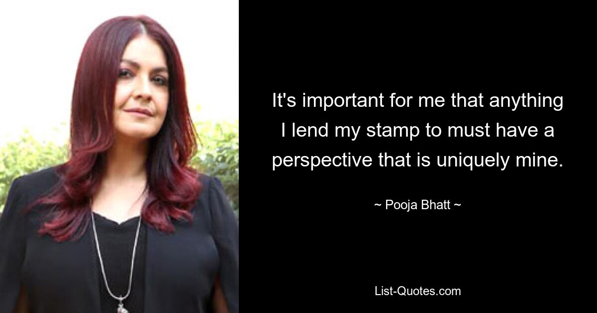 It's important for me that anything I lend my stamp to must have a perspective that is uniquely mine. — © Pooja Bhatt