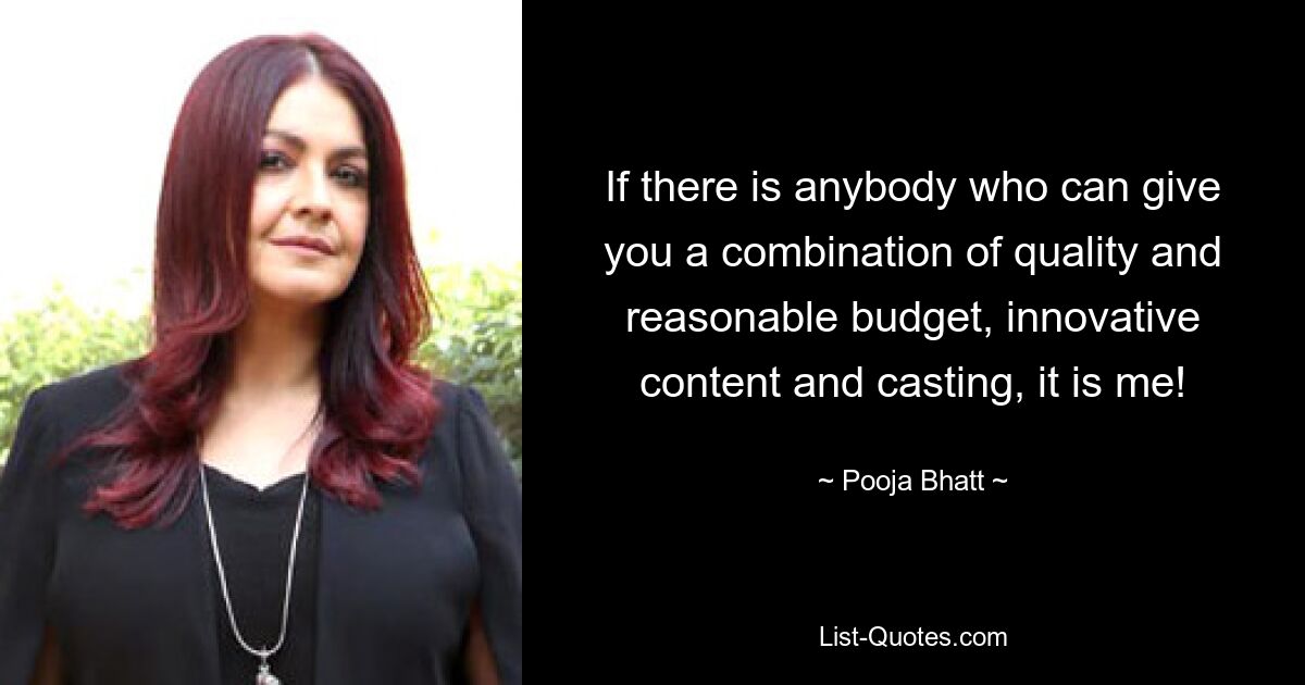 If there is anybody who can give you a combination of quality and reasonable budget, innovative content and casting, it is me! — © Pooja Bhatt