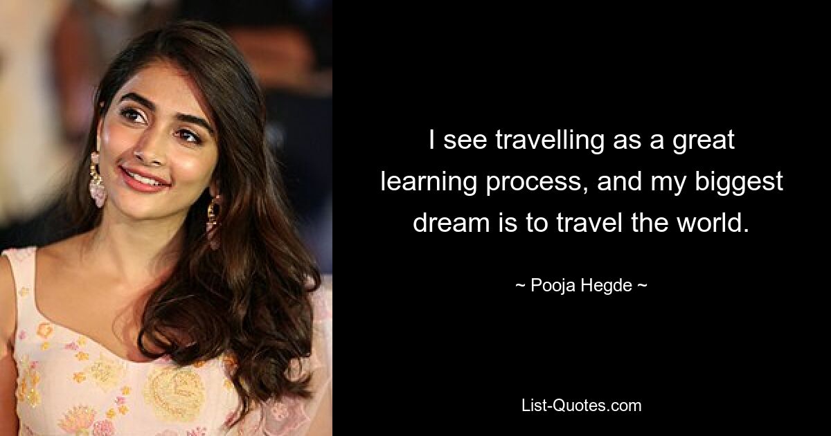 I see travelling as a great learning process, and my biggest dream is to travel the world. — © Pooja Hegde