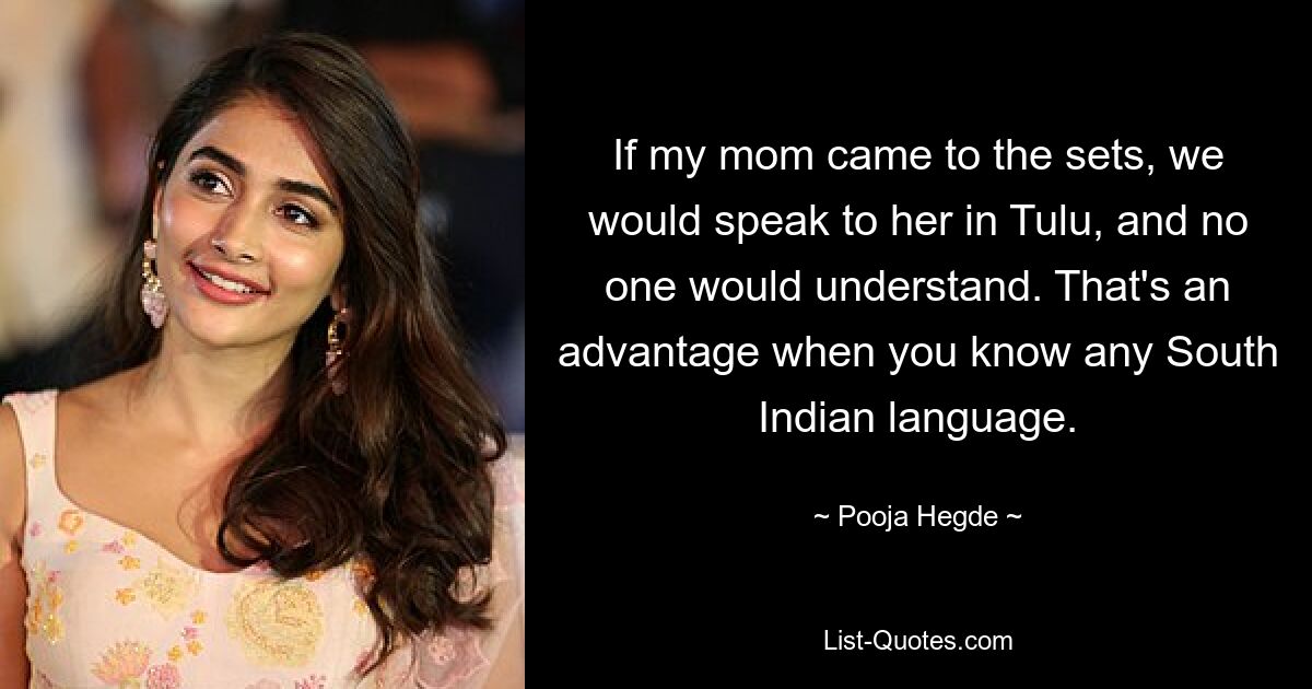 If my mom came to the sets, we would speak to her in Tulu, and no one would understand. That's an advantage when you know any South Indian language. — © Pooja Hegde