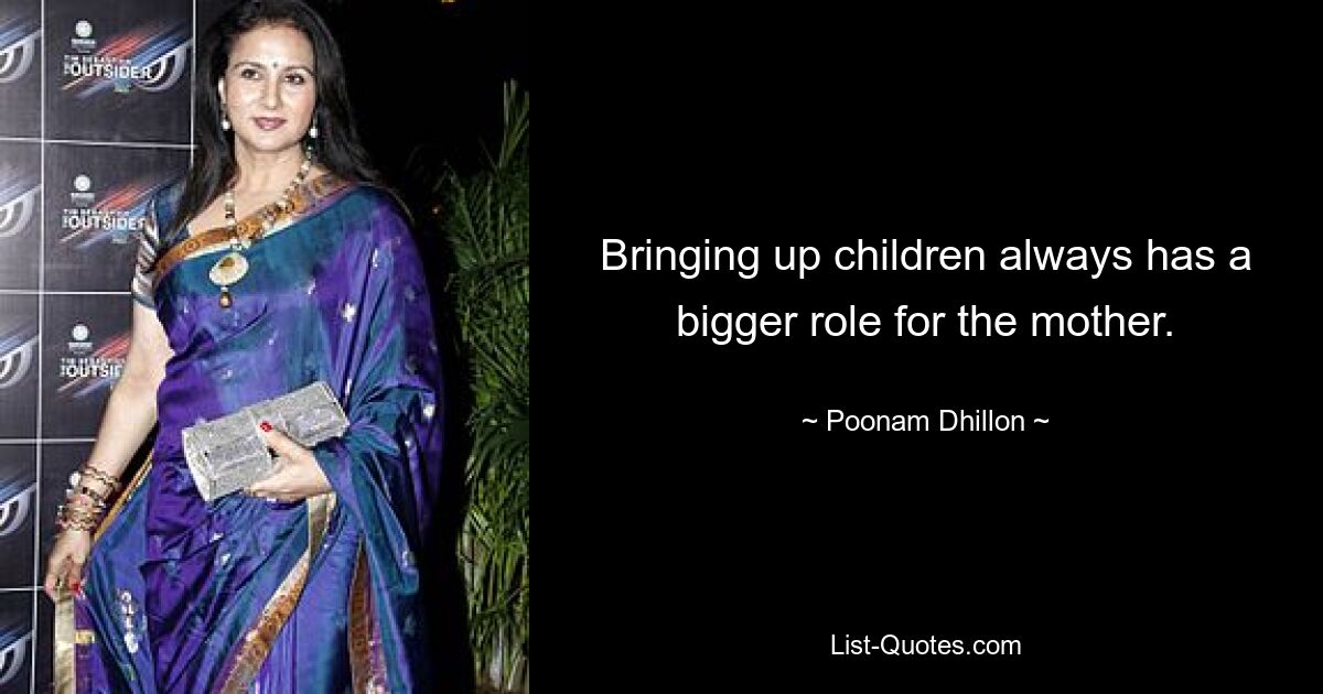 Bringing up children always has a bigger role for the mother. — © Poonam Dhillon