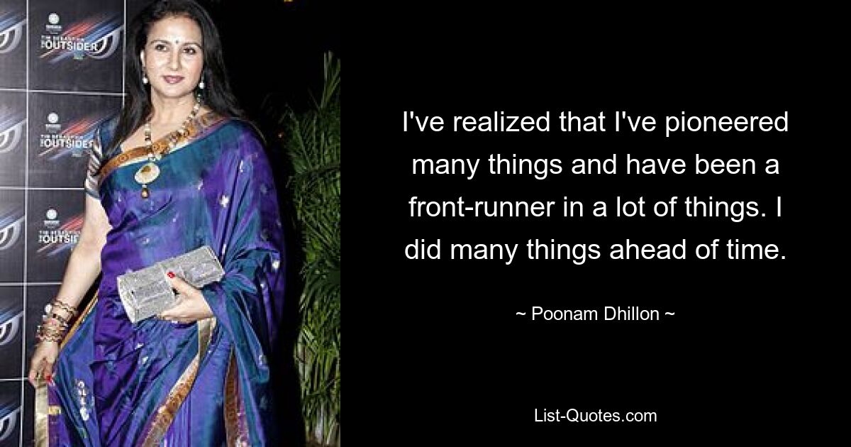 I've realized that I've pioneered many things and have been a front-runner in a lot of things. I did many things ahead of time. — © Poonam Dhillon