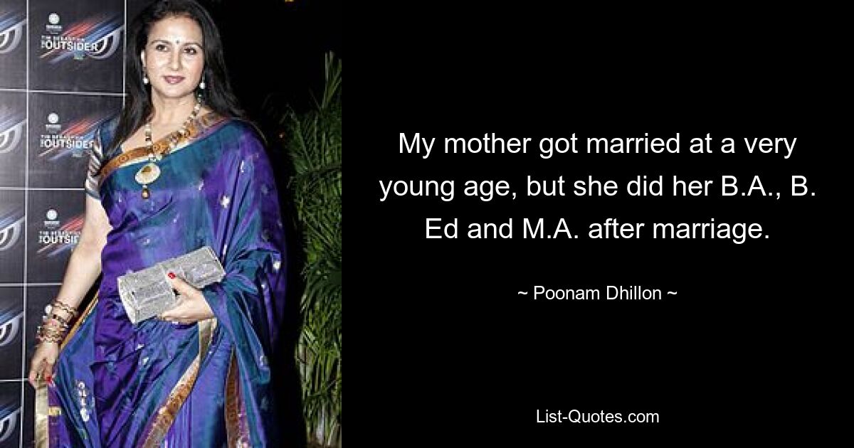 My mother got married at a very young age, but she did her B.A., B. Ed and M.A. after marriage. — © Poonam Dhillon