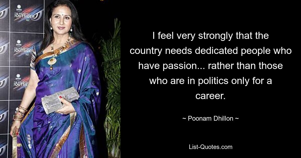 I feel very strongly that the country needs dedicated people who have passion... rather than those who are in politics only for a career. — © Poonam Dhillon