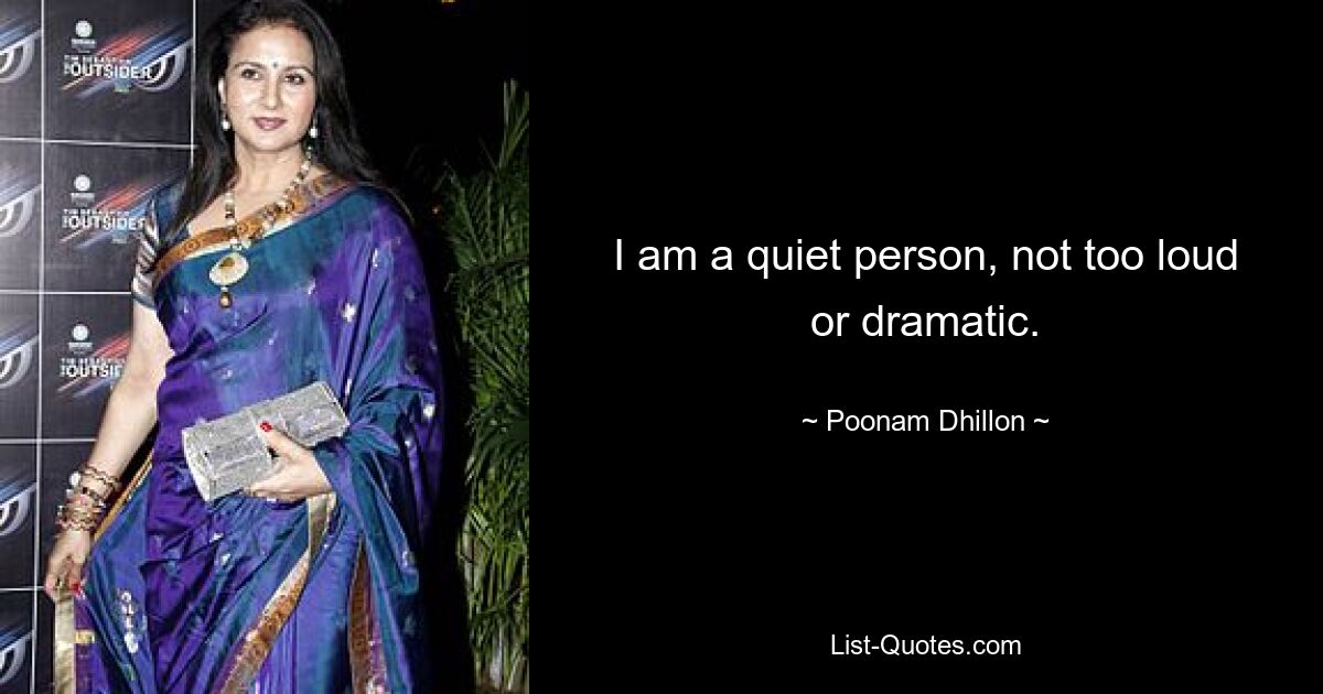 I am a quiet person, not too loud or dramatic. — © Poonam Dhillon