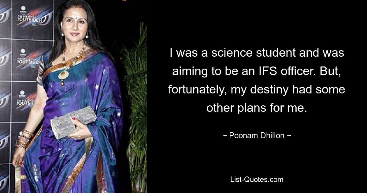 I was a science student and was aiming to be an IFS officer. But, fortunately, my destiny had some other plans for me. — © Poonam Dhillon