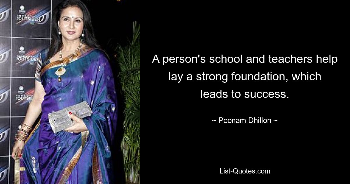 A person's school and teachers help lay a strong foundation, which leads to success. — © Poonam Dhillon