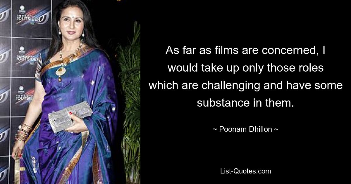 As far as films are concerned, I would take up only those roles which are challenging and have some substance in them. — © Poonam Dhillon