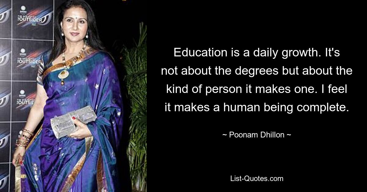 Education is a daily growth. It's not about the degrees but about the kind of person it makes one. I feel it makes a human being complete. — © Poonam Dhillon