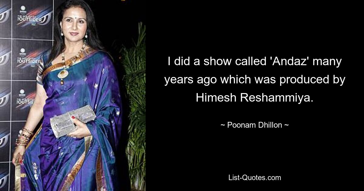 I did a show called 'Andaz' many years ago which was produced by Himesh Reshammiya. — © Poonam Dhillon