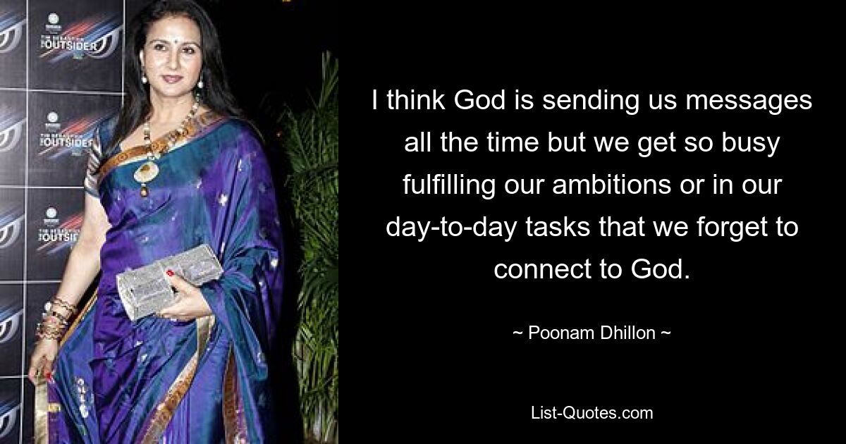 I think God is sending us messages all the time but we get so busy fulfilling our ambitions or in our day-to-day tasks that we forget to connect to God. — © Poonam Dhillon