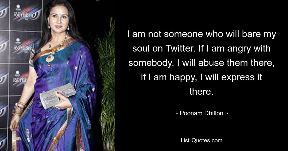 I am not someone who will bare my soul on Twitter. If I am angry with somebody, I will abuse them there, if I am happy, I will express it there. — © Poonam Dhillon