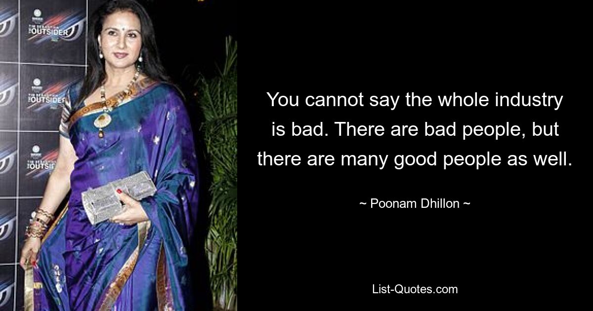 You cannot say the whole industry is bad. There are bad people, but there are many good people as well. — © Poonam Dhillon