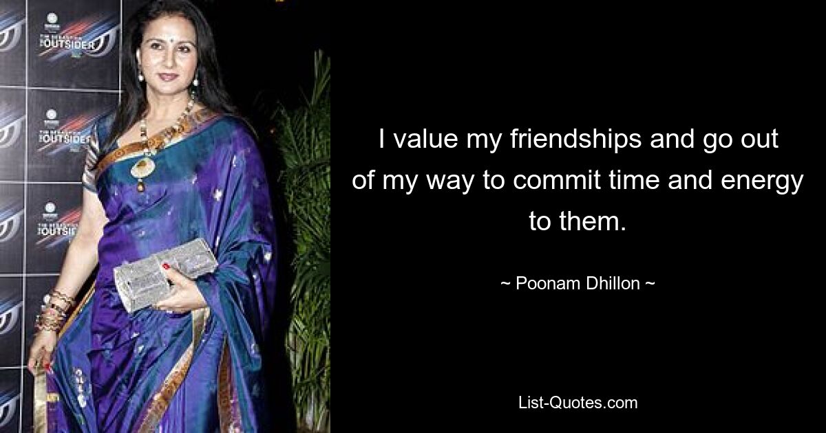 I value my friendships and go out of my way to commit time and energy to them. — © Poonam Dhillon