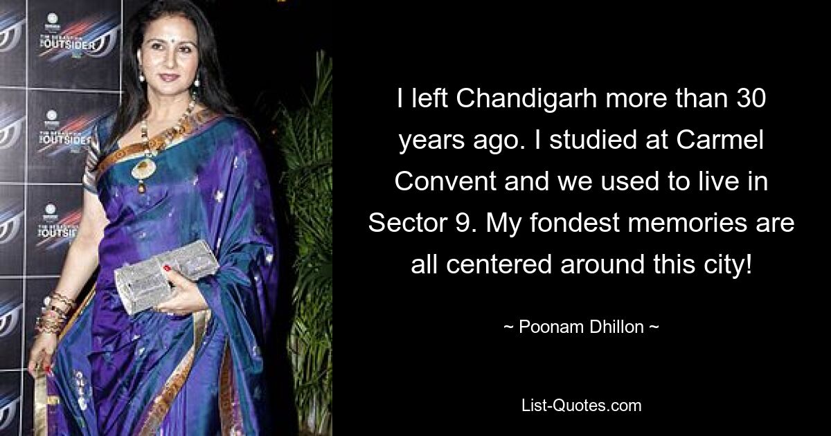 I left Chandigarh more than 30 years ago. I studied at Carmel Convent and we used to live in Sector 9. My fondest memories are all centered around this city! — © Poonam Dhillon