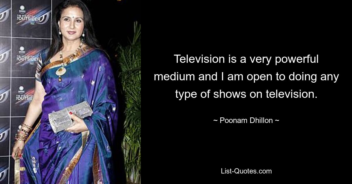 Television is a very powerful medium and I am open to doing any type of shows on television. — © Poonam Dhillon