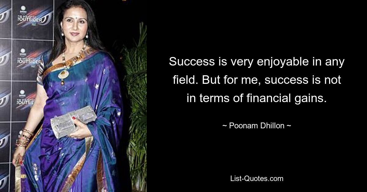 Success is very enjoyable in any field. But for me, success is not in terms of financial gains. — © Poonam Dhillon