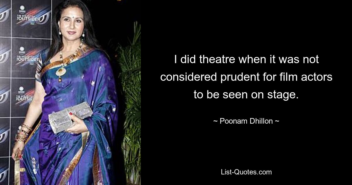 I did theatre when it was not considered prudent for film actors to be seen on stage. — © Poonam Dhillon