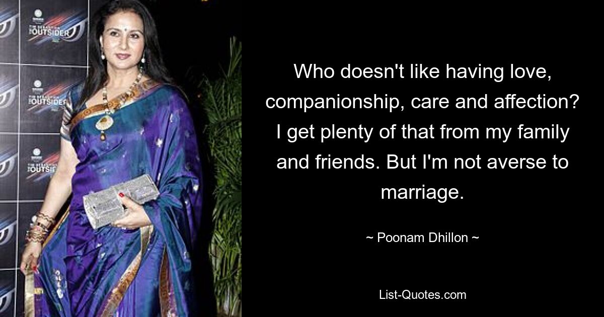 Who doesn't like having love, companionship, care and affection? I get plenty of that from my family and friends. But I'm not averse to marriage. — © Poonam Dhillon