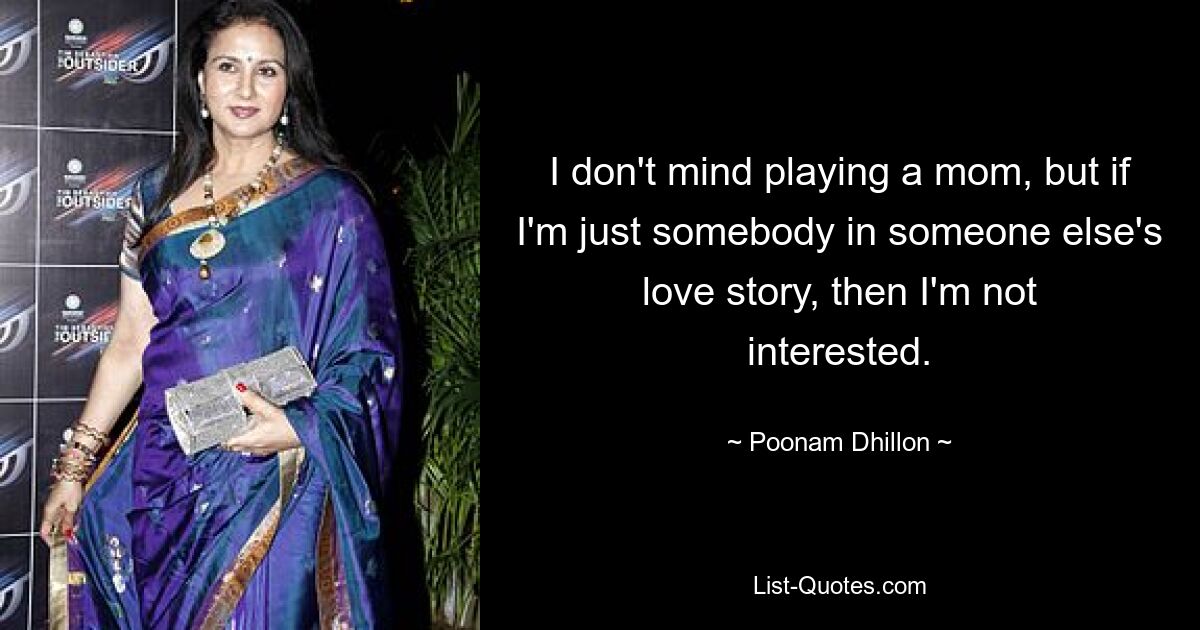 I don't mind playing a mom, but if I'm just somebody in someone else's love story, then I'm not interested. — © Poonam Dhillon