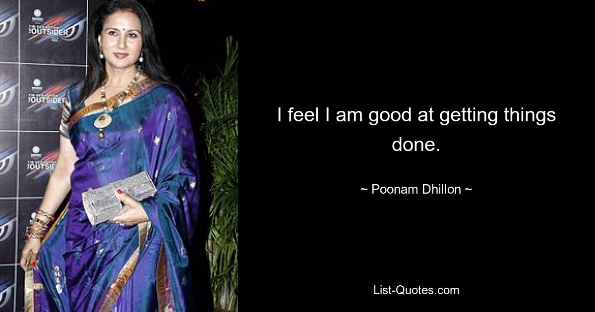 I feel I am good at getting things done. — © Poonam Dhillon