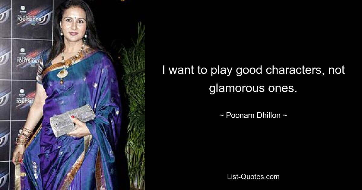 I want to play good characters, not glamorous ones. — © Poonam Dhillon