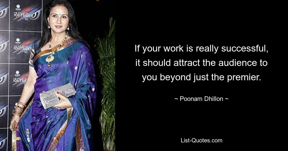 If your work is really successful, it should attract the audience to you beyond just the premier. — © Poonam Dhillon