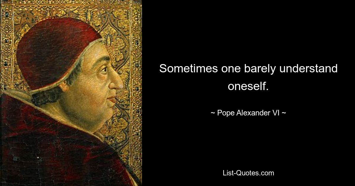 Sometimes one barely understand oneself. — © Pope Alexander VI