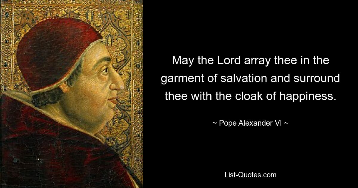 May the Lord array thee in the garment of salvation and surround thee with the cloak of happiness. — © Pope Alexander VI