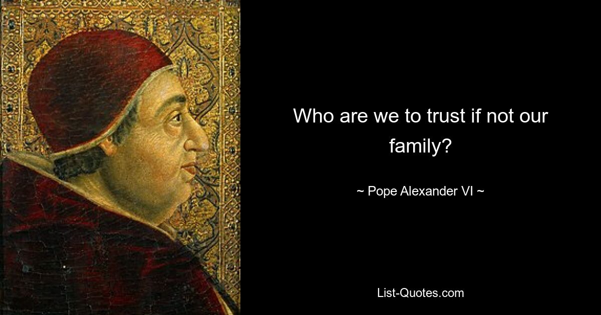 Who are we to trust if not our family? — © Pope Alexander VI