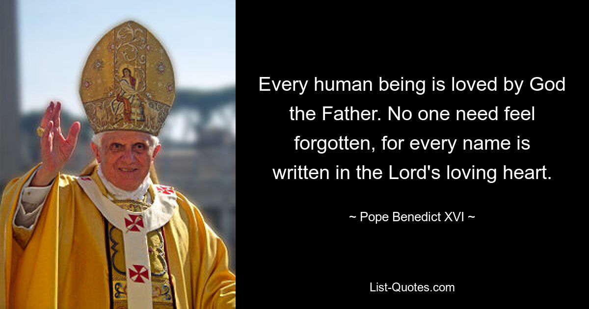 Every human being is loved by God the Father. No one need feel forgotten, for every name is written in the Lord's loving heart. — © Pope Benedict XVI