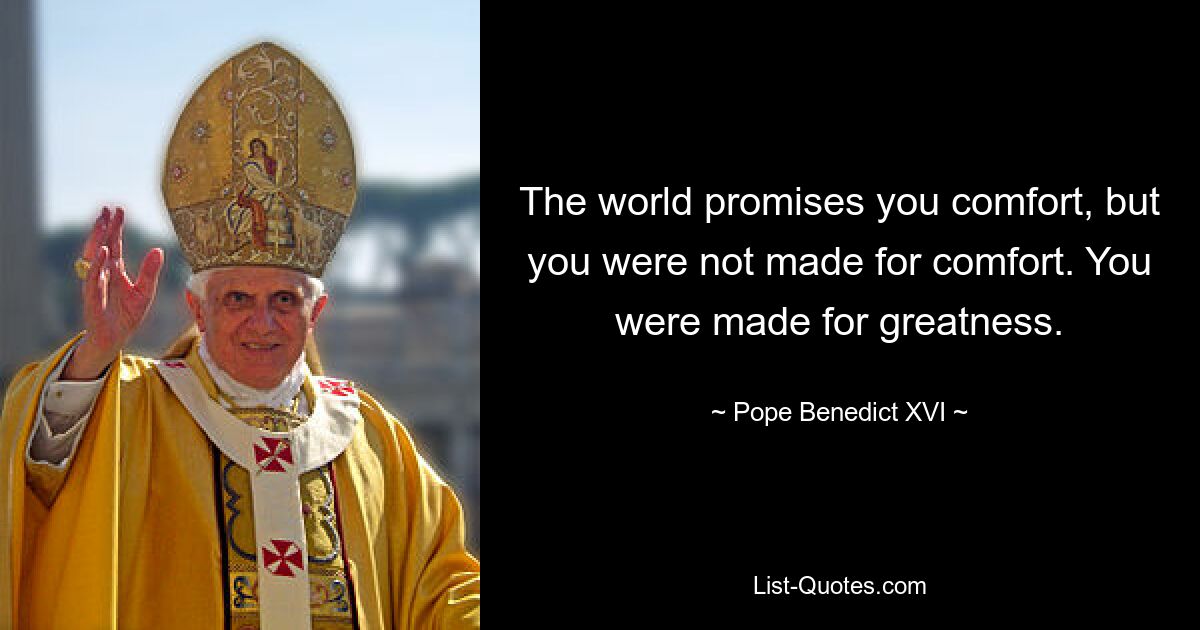 The world promises you comfort, but you were not made for comfort. You were made for greatness. — © Pope Benedict XVI