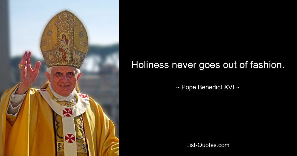 Holiness never goes out of fashion. — © Pope Benedict XVI