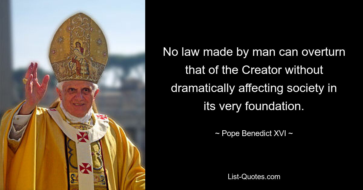 No law made by man can overturn that of the Creator without dramatically affecting society in its very foundation. — © Pope Benedict XVI